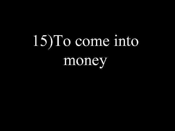 15)To come into money 