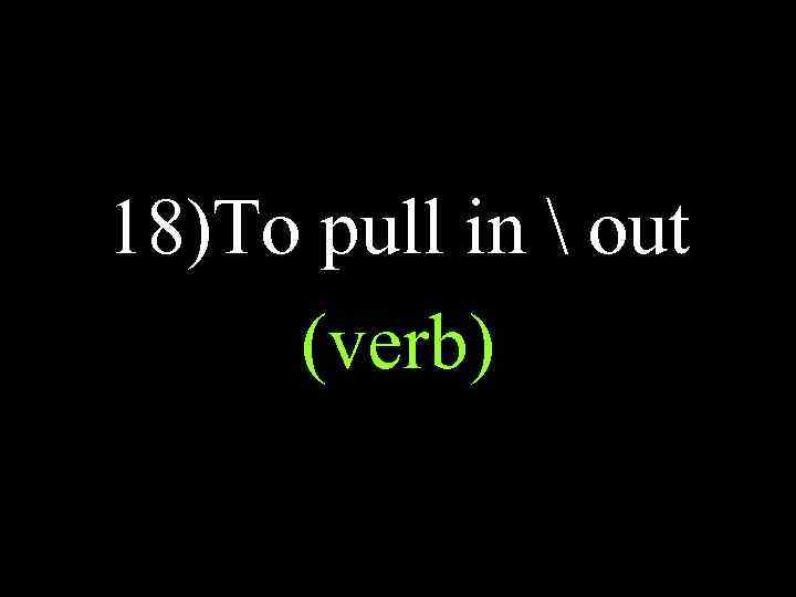 18)To pull in  out (verb) 