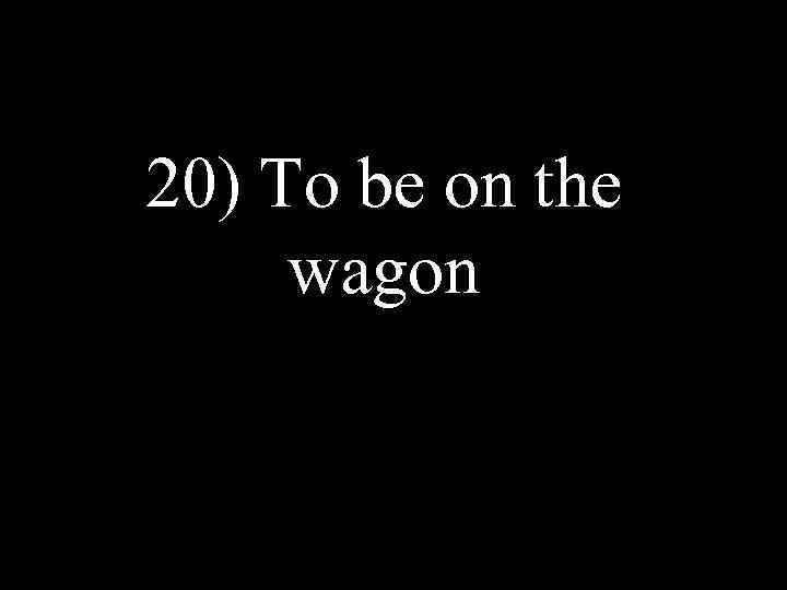 20) To be on the wagon 