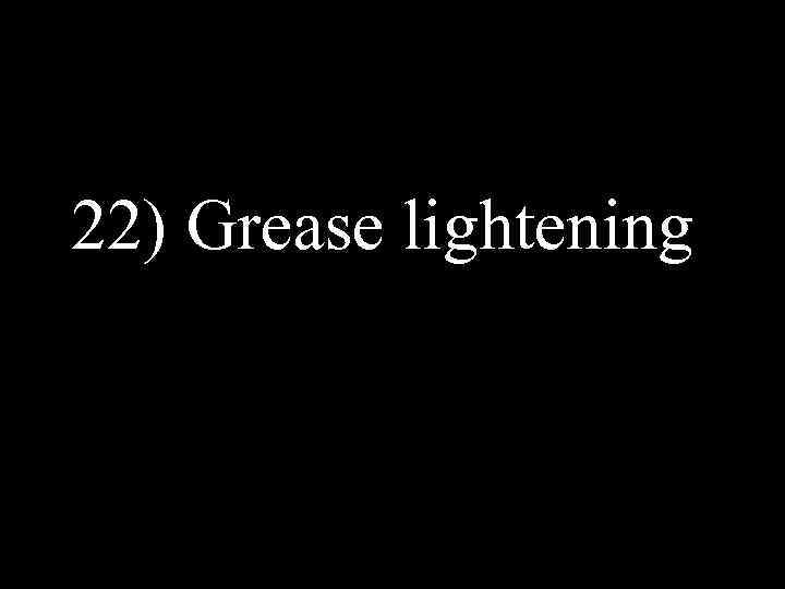 22) Grease lightening 