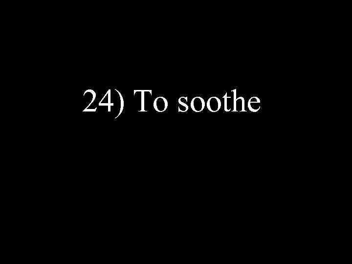 24) To soothe 