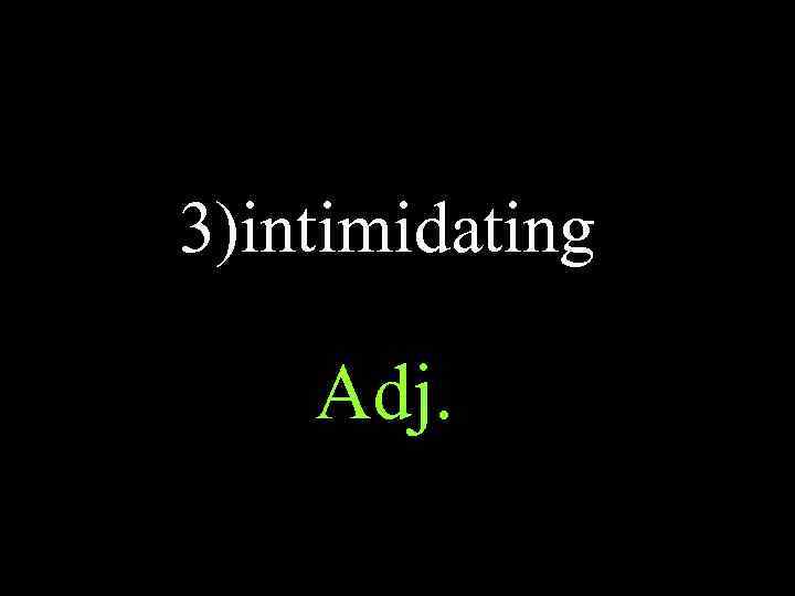 3)intimidating Adj. 