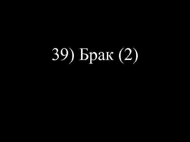 39) Брак (2) 