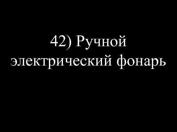 42) Ручной электрический фонарь 