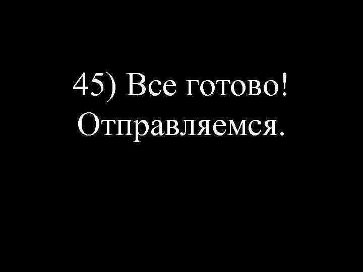 45) Все готово! Отправляемся. 