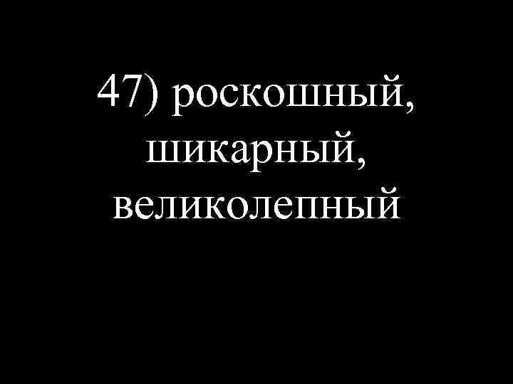 47) роскошный, шикарный, великолепный 