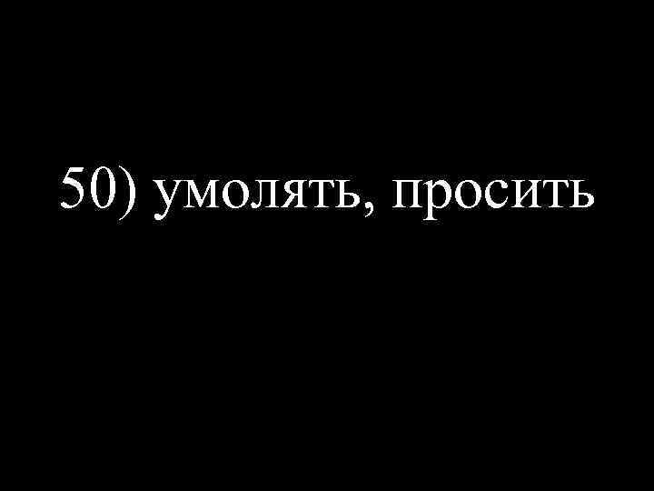 50) умолять, просить 