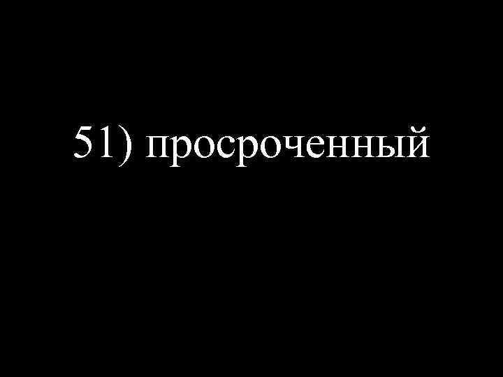 51) просроченный 