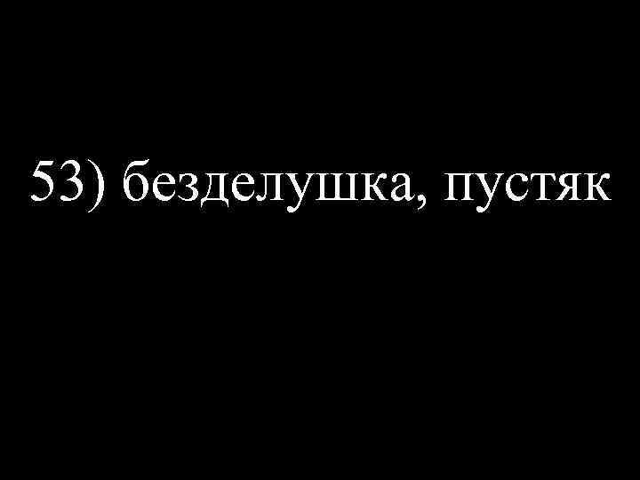 53) безделушка, пустяк 