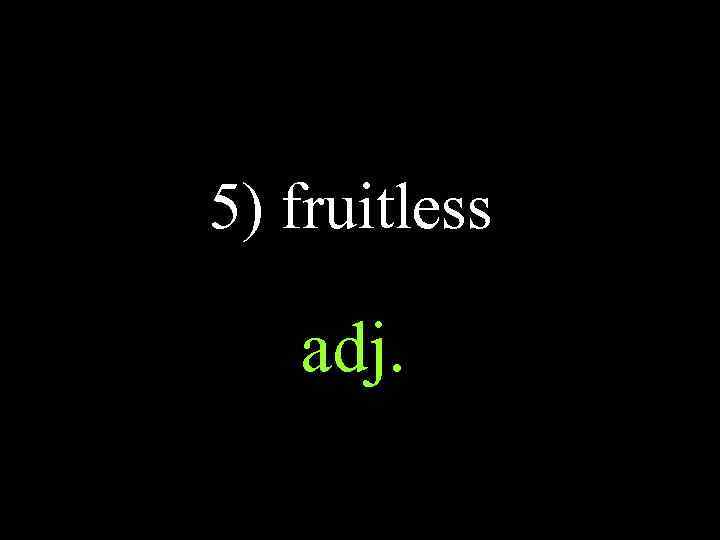 5) fruitless adj. 