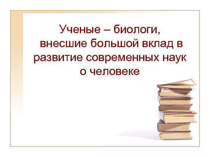 Ученые – биологи, внесшие большой вклад в развитие современных наук о человеке 