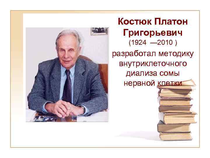 Костюк Платон Григорьевич (1924 — 2010 ) разработал методику внутриклеточного диализа сомы нервной клетки