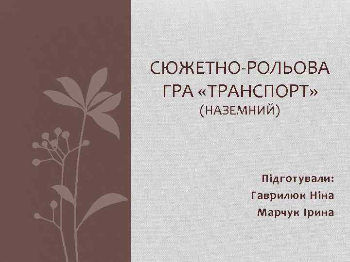 СЮЖЕТНО-РОЛЬОВА ГРА «ТРАНСПОРТ» (НАЗЕМНИЙ) Підготували: Гаврилюк Ніна Марчук Ірина 
