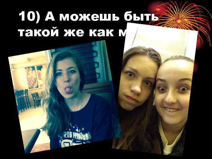 10) А можешь быть такой же как мы… 