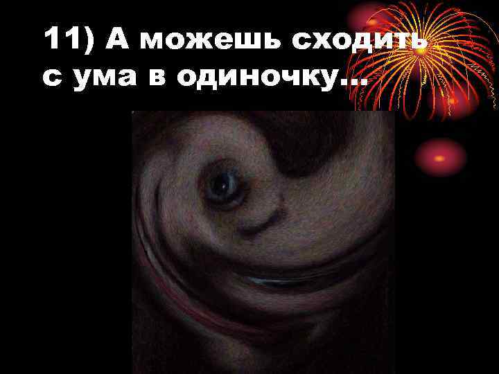 11) А можешь сходить с ума в одиночку… 