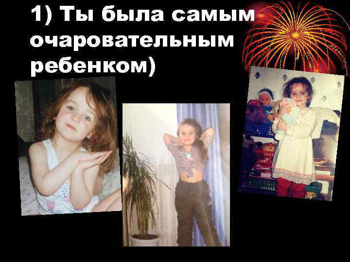 1) Ты была самым очаровательным ребенком) 