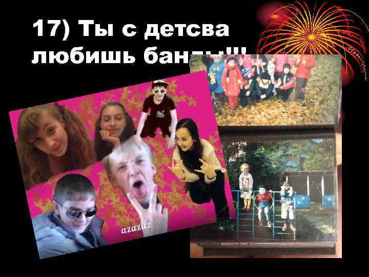 17) Ты с детсва любишь банды!!! 
