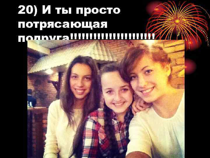 20) И ты просто потрясающая подруга!!!!!!!!!!! 