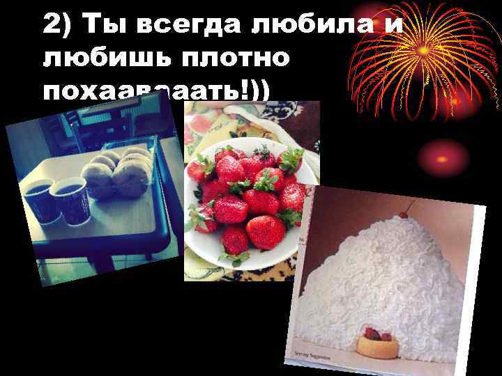 2) Ты всегда любила и любишь плотно похаавааать!)) 