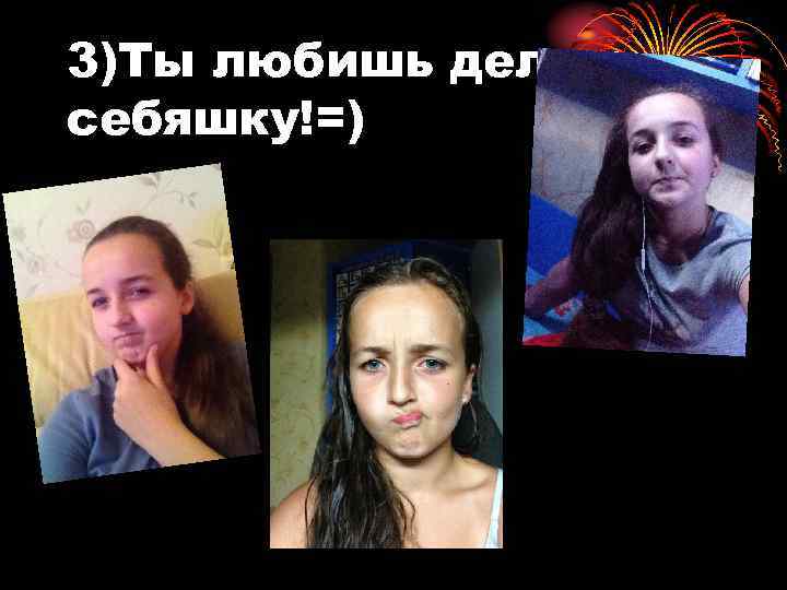 3)Ты любишь делать себяшку!=) 