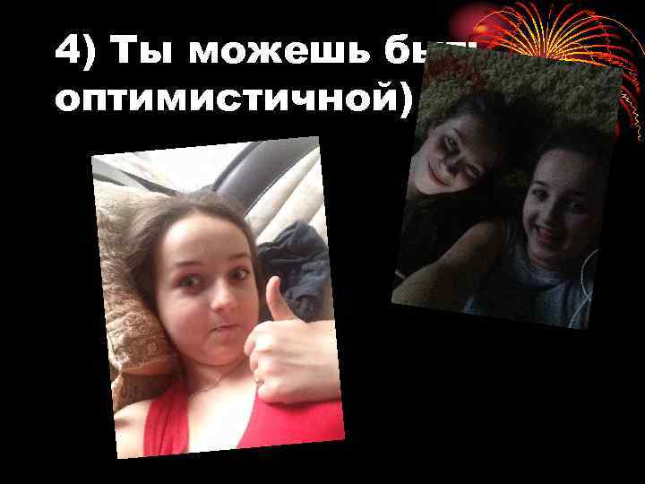 4) Ты можешь быть оптимистичной) 