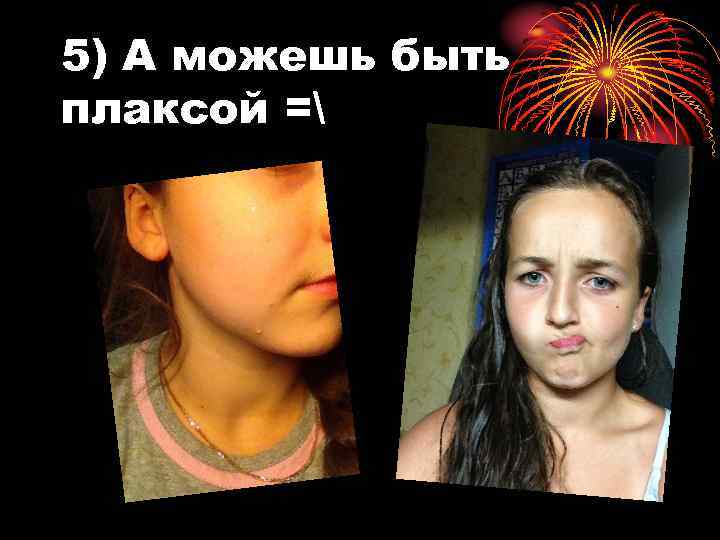 5) А можешь быть плаксой = 