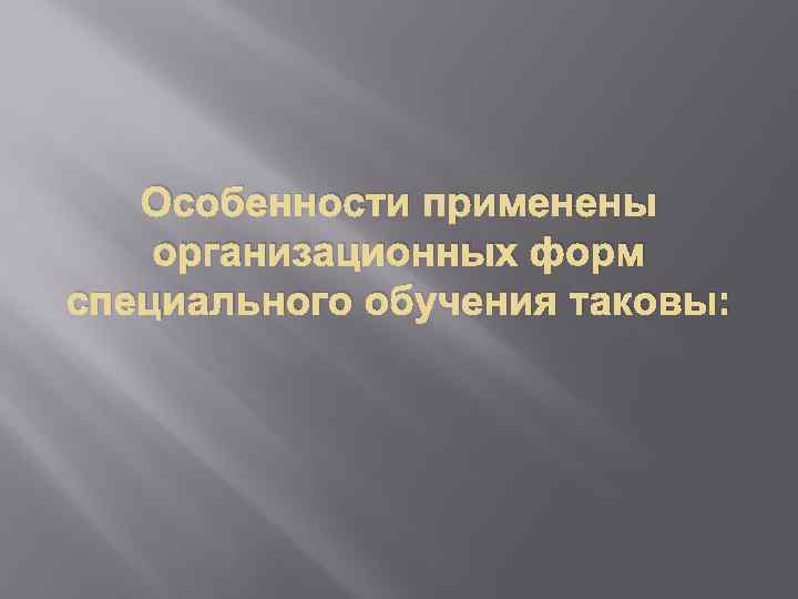 Особенности применены организационных форм специального обучения таковы: 