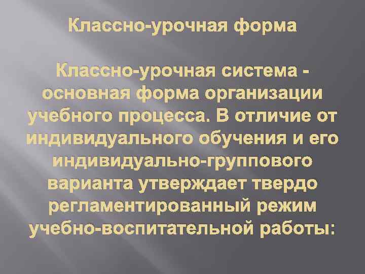 Классно-урочная форма Классно-урочная система - основная форма организации учебного процесса. В отличие от индивидуального