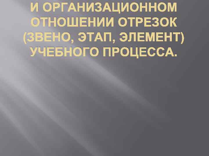 И ОРГАНИЗАЦИОННОМ ОТНОШЕНИИ ОТРЕЗОК (ЗВЕНО, ЭТАП, ЭЛЕМЕНТ) УЧЕБНОГО ПРОЦЕССА. 