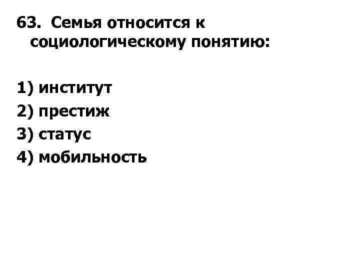 63. Семья относится к социологическому понятию: 1) институт 2) престиж 3) статус 4) мобильность