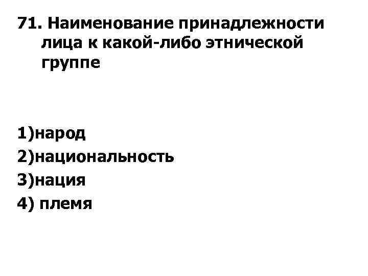 71. Наименование принадлежности лица к какой либо этнической группе 1)народ 2)национальность 3)нация 4) племя