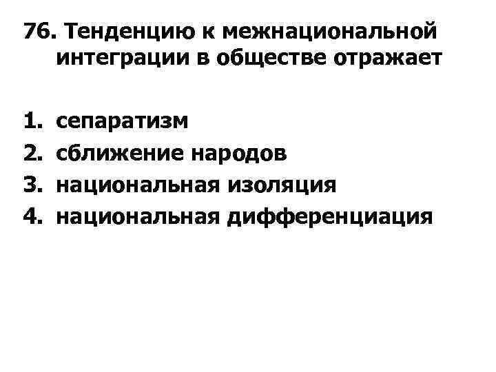 76. Тенденцию к межнациональной интеграции в обществе отражает 1. 2. 3. 4. сепаратизм сближение