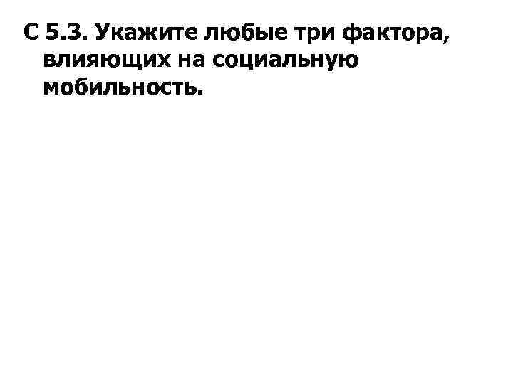 С 5. 3. Укажите любые три фактора, влияющих на социальную мобильность. 