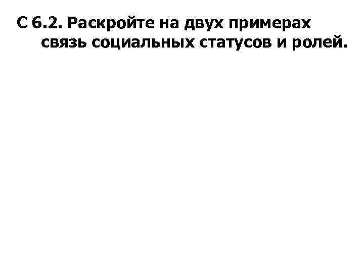 С 6. 2. Раскройте на двух примерах связь социальных статусов и ролей. 