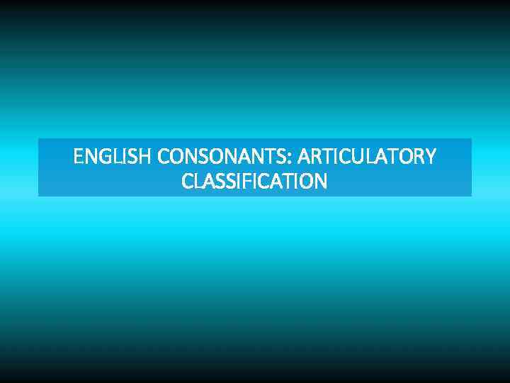 ENGLISH CONSONANTS: ARTICULATORY CLASSIFICATION 