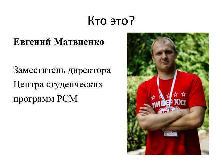 Кто это? Евгений Матвиенко Заместитель директора Центра студенческих программ РСМ 