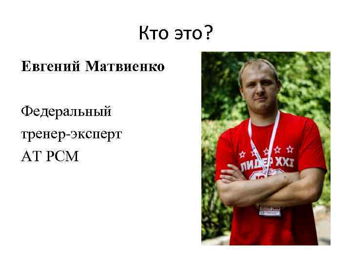 Кто это? Евгений Матвиенко Федеральный тренер-эксперт АТ РСМ 