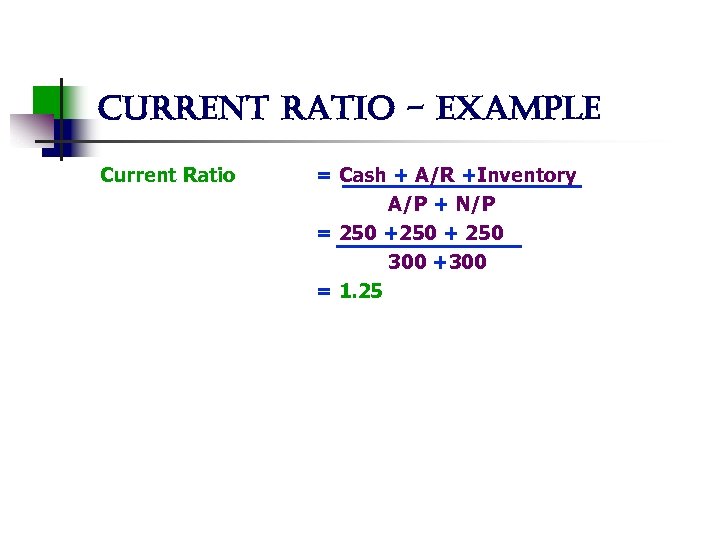 current ratio - example Current Ratio = Cash + A/R +Inventory A/P + N/P