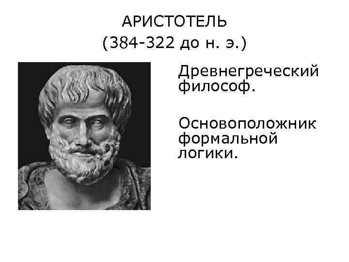 АРИСТОТЕЛЬ (384 -322 до н. э. ) Древнегреческий философ. Основоположник формальной логики. 