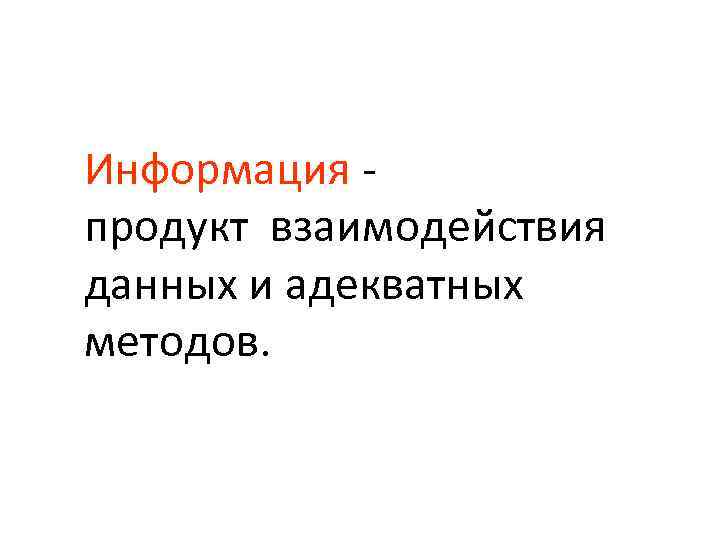 Информация - продукт взаимодействия данных и адекватных методов. 