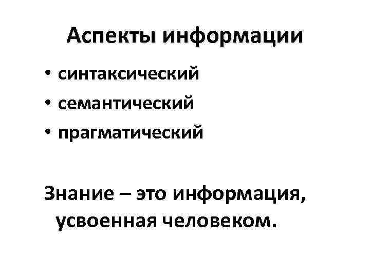 Аспекты информации • синтаксический • семантический • прагматический Знание – это информация, усвоенная человеком.