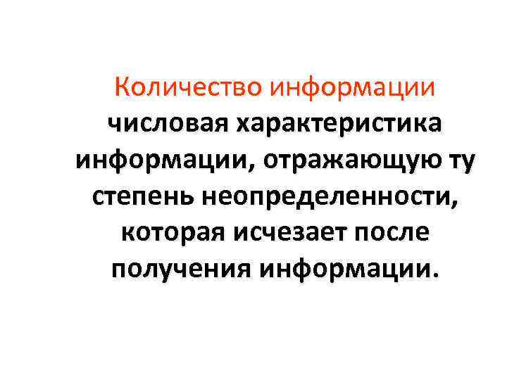 Количество информации числовая характеристика информации, отражающую ту степень неопределенности, которая исчезает после получения информации.