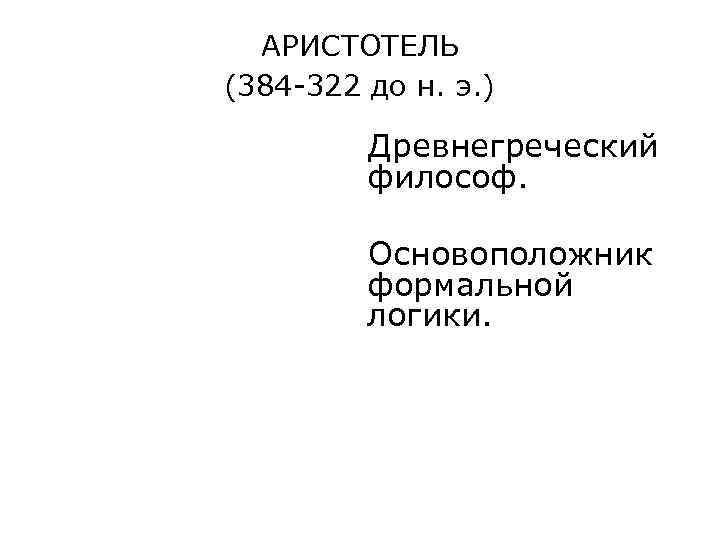 АРИСТОТЕЛЬ (384 -322 до н. э. ) Древнегреческий философ. Основоположник формальной логики. 