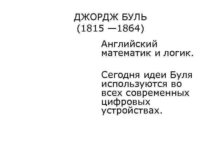 ДЖОРДЖ БУЛЬ (1815 — 1864) Английский математик и логик. Сегодня идеи Буля используются во