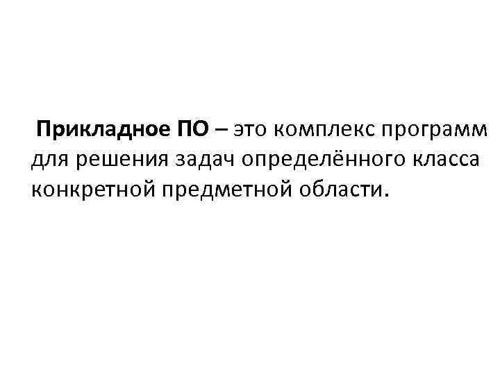 Прикладное ПО – это комплекс программ для решения задач определённого класса конкретной предметной области.