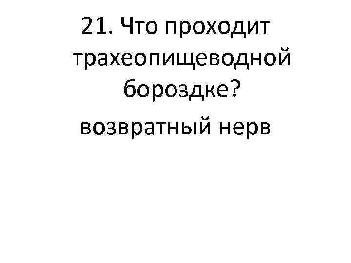 21. Что проходит трахеопищеводной бороздке? возвратный нерв 