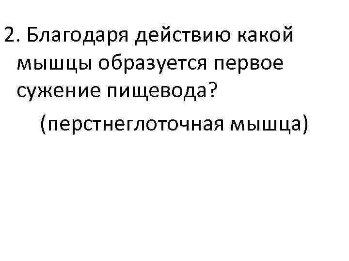2. Благодаря действию какой мышцы образуется первое сужение пищевода? (перстнеглоточная мышца) 