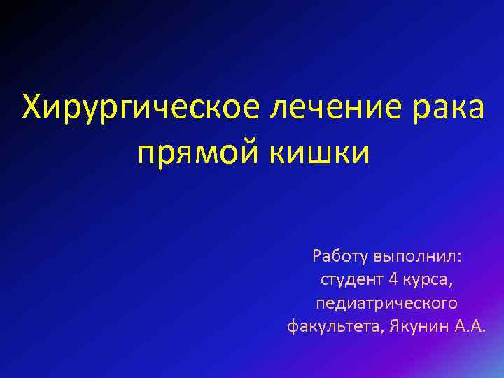 Хирургическое лечение рака прямой кишки Работу выполнил: студент 4 курса, педиатрического факультета, Якунин А.