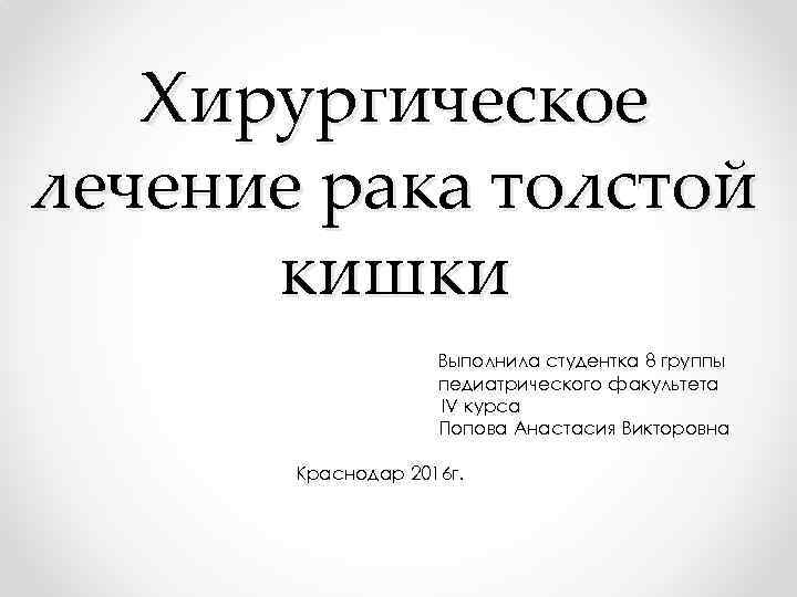 Хирургическое лечение рака толстой кишки Выполнила студентка 8 группы педиатрического факультета IV курса Попова
