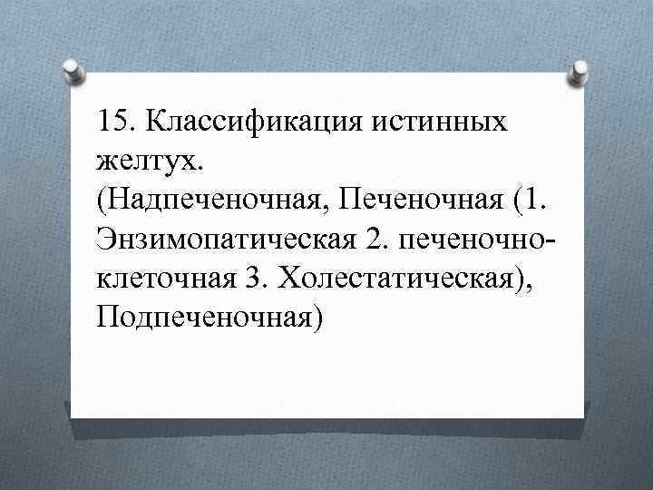 15. Классификация истинных желтух. (Надпеченочная, Печеночная (1. Энзимопатическая 2. печеночноклеточная 3. Холестатическая), Подпеченочная) 
